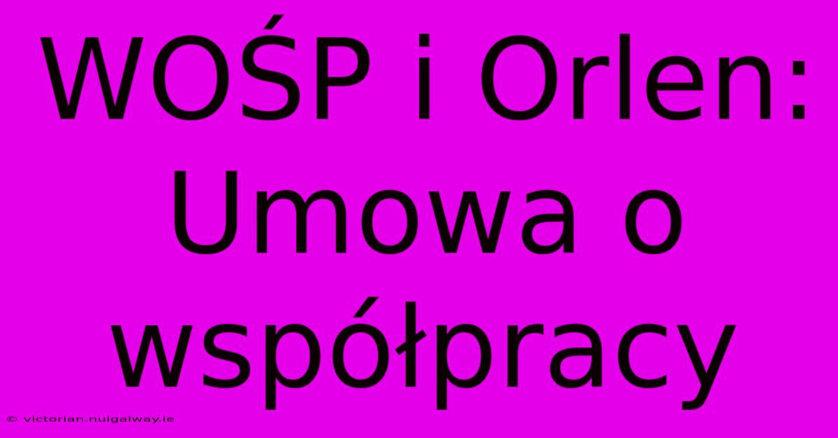 WOŚP I Orlen: Umowa O Współpracy