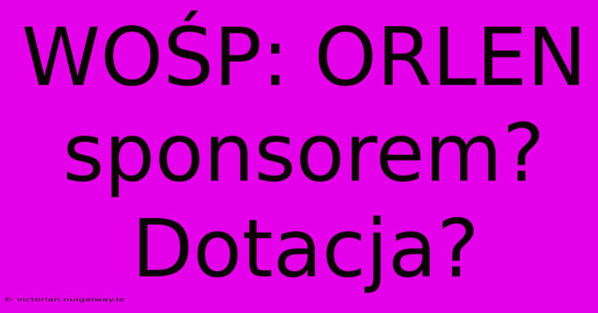 WOŚP: ORLEN Sponsorem? Dotacja?