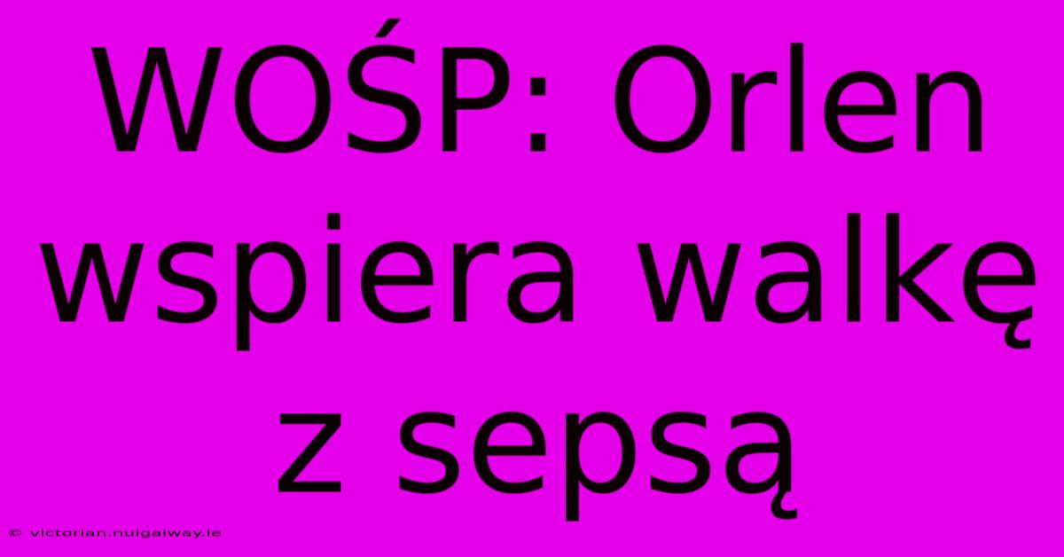 WOŚP: Orlen Wspiera Walkę Z Sepsą