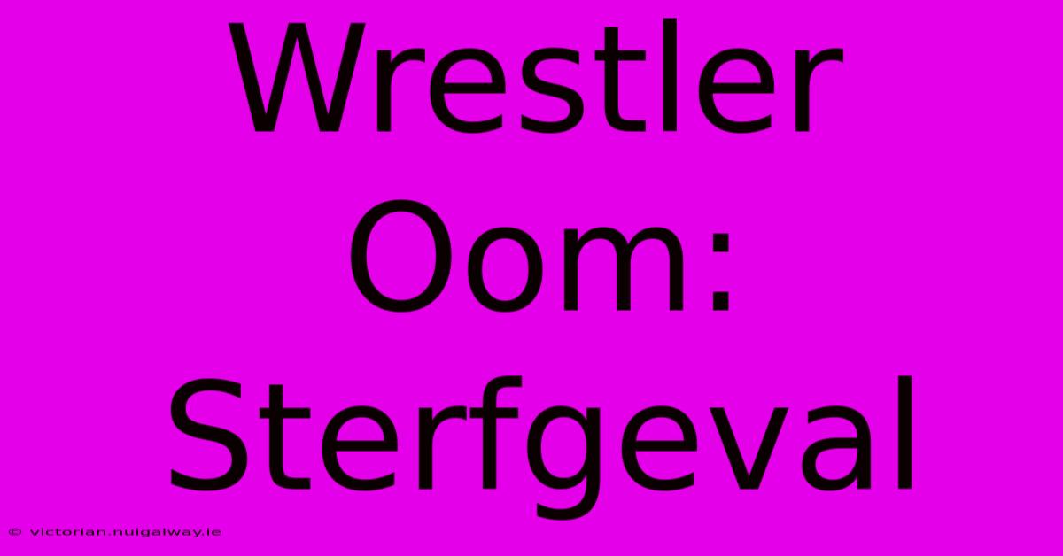 Wrestler Oom: Sterfgeval