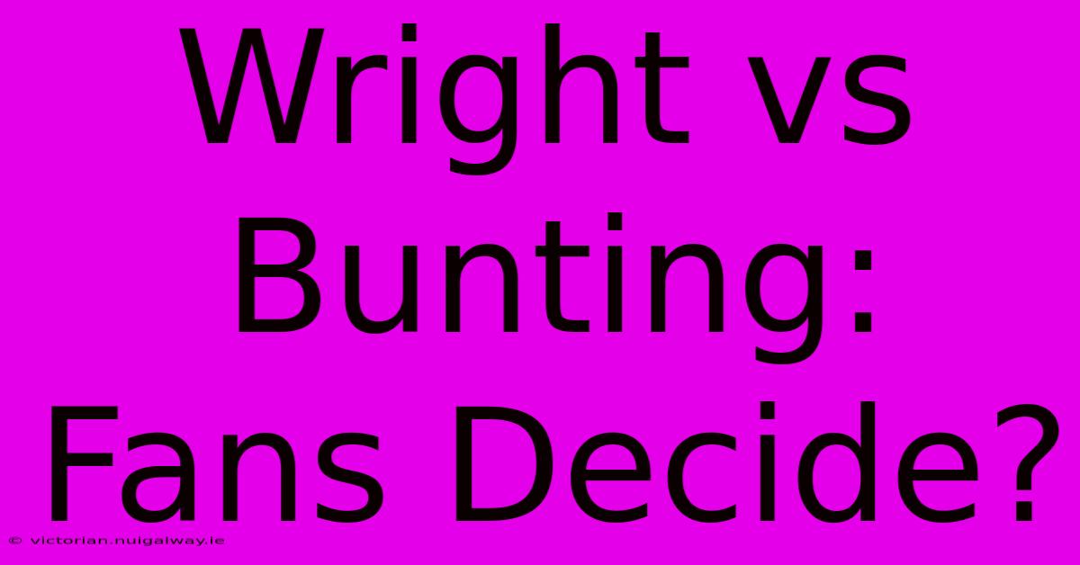 Wright Vs Bunting: Fans Decide?