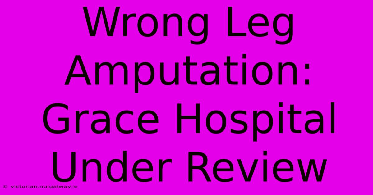 Wrong Leg Amputation: Grace Hospital Under Review