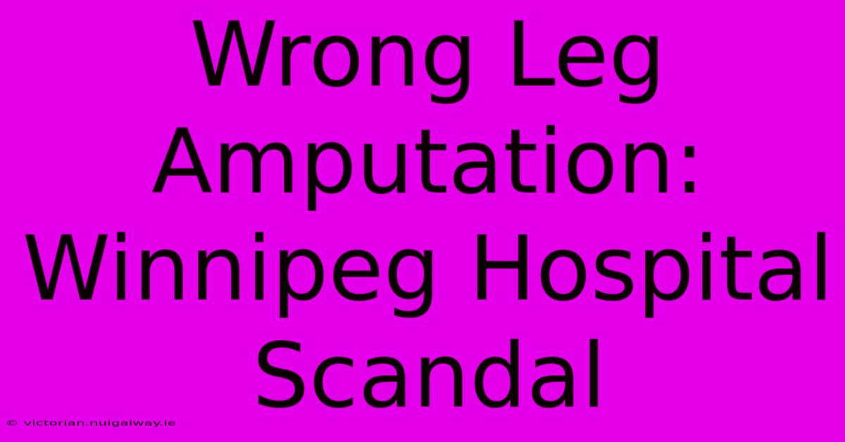 Wrong Leg Amputation: Winnipeg Hospital Scandal