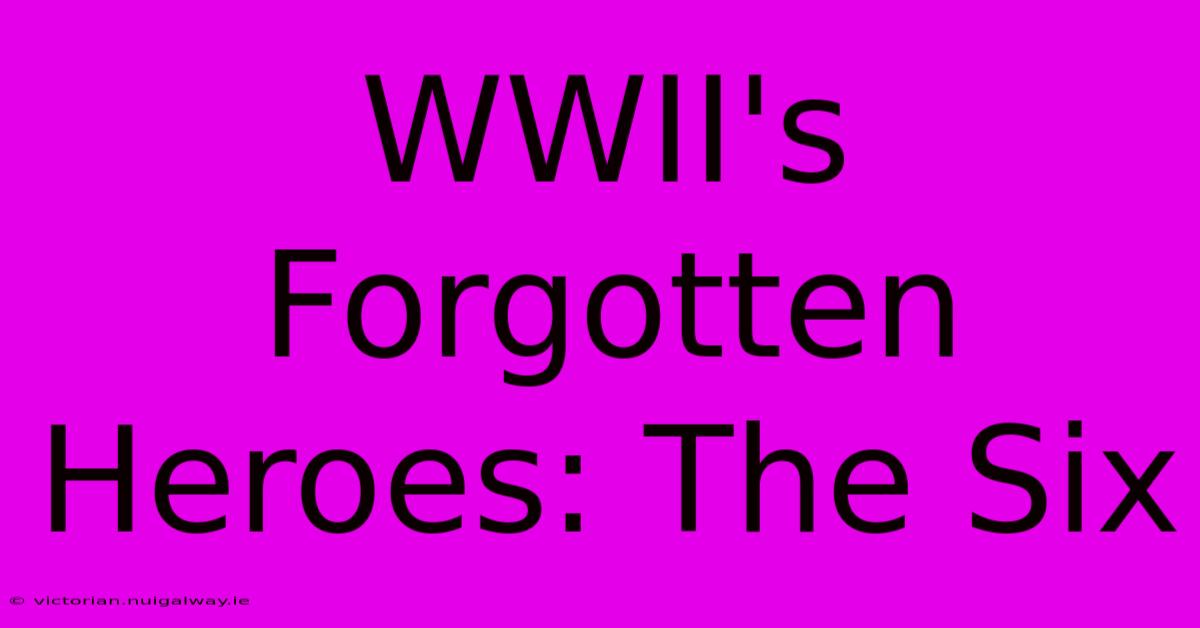 WWII's Forgotten Heroes: The Six