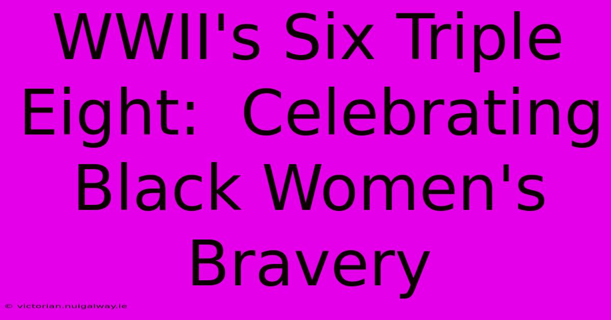 WWII's Six Triple Eight:  Celebrating Black Women's Bravery