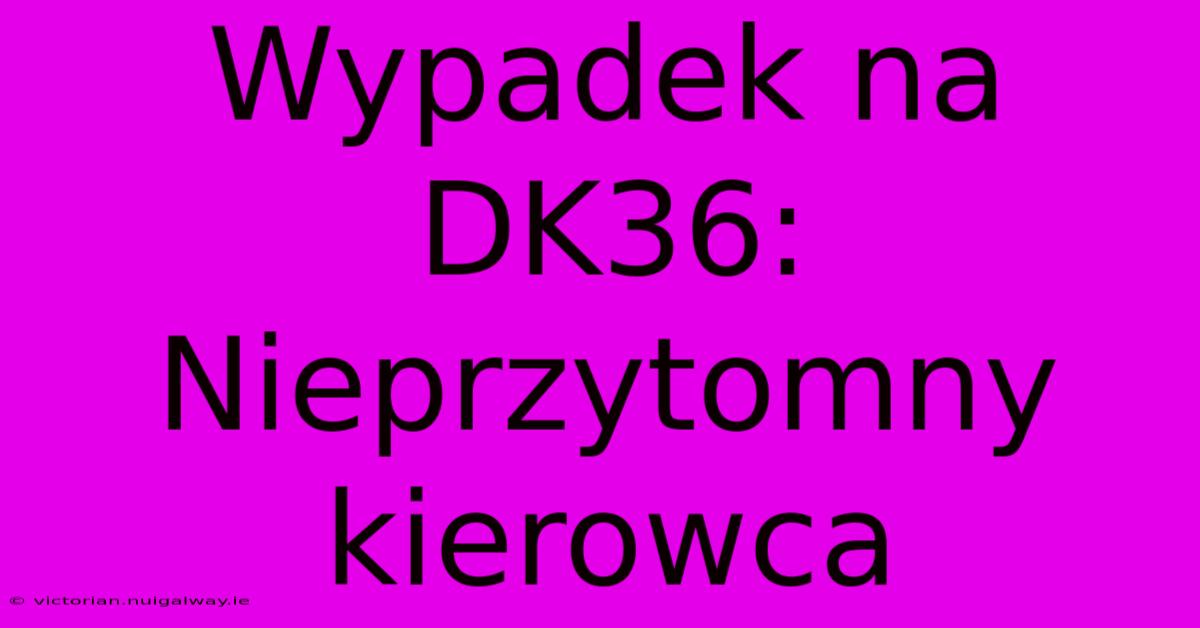 Wypadek Na DK36: Nieprzytomny Kierowca