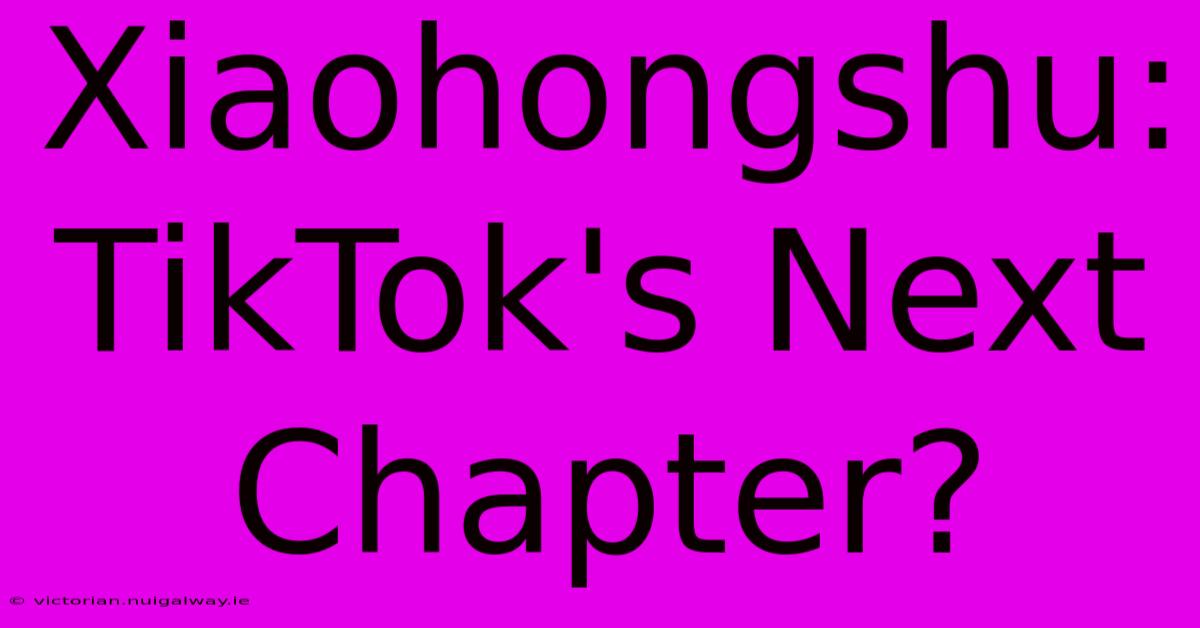 Xiaohongshu:  TikTok's Next Chapter?