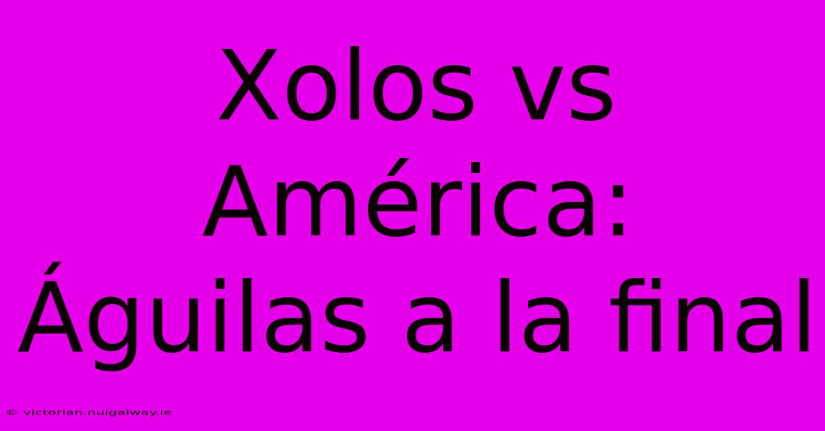 Xolos Vs América: Águilas A La Final