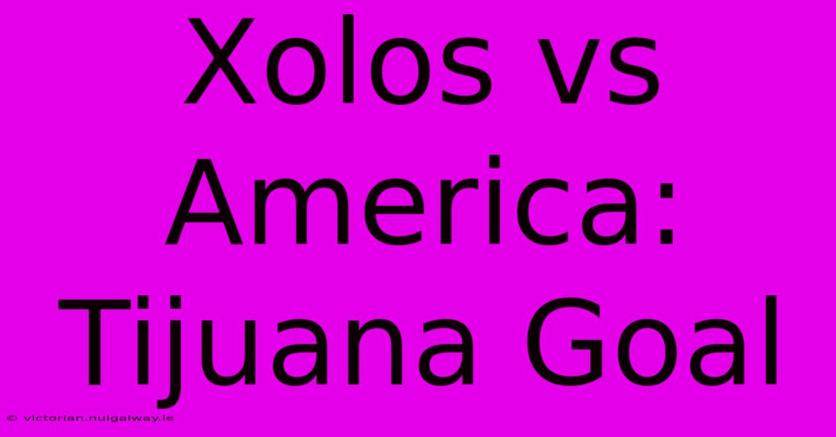 Xolos Vs America: Tijuana Goal