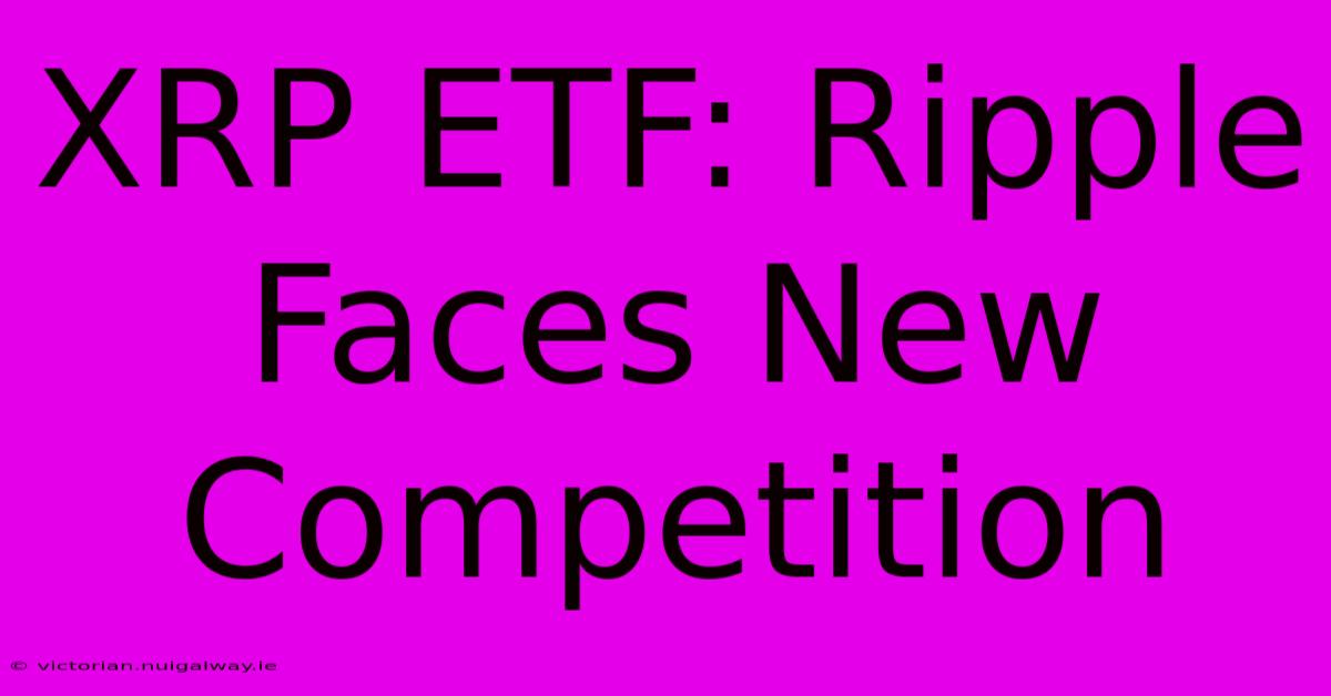 XRP ETF: Ripple Faces New Competition