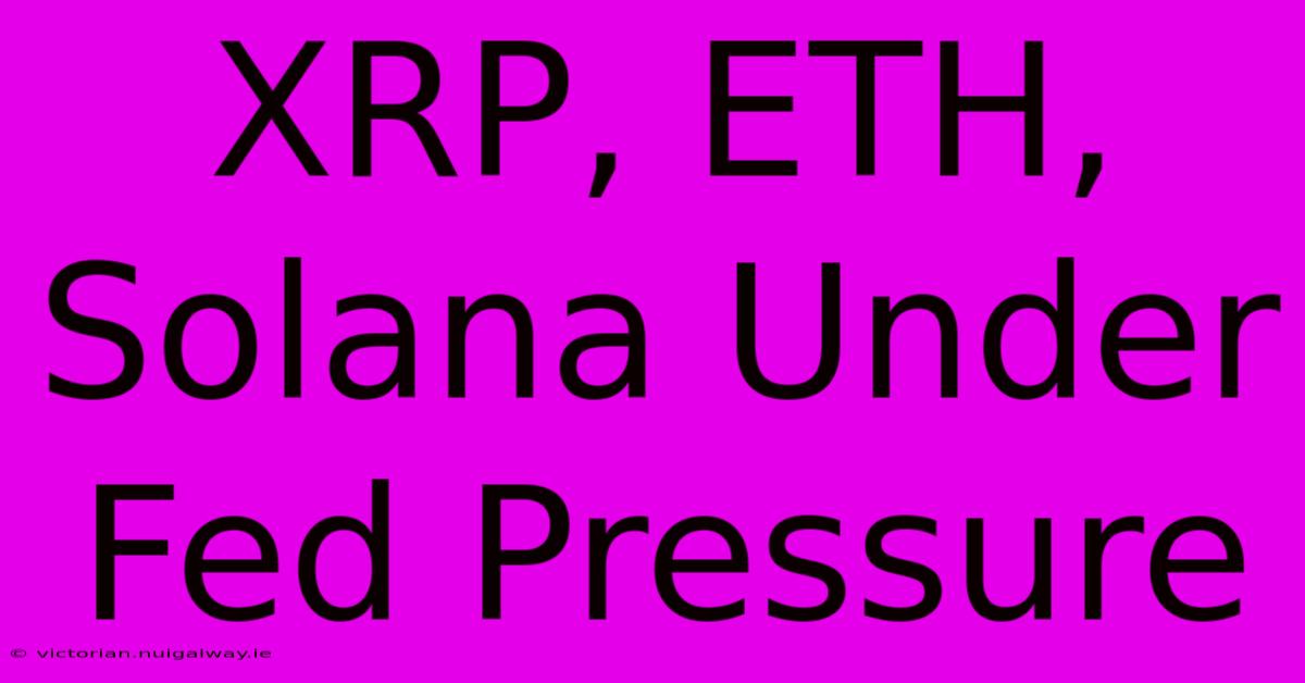 XRP, ETH, Solana Under Fed Pressure