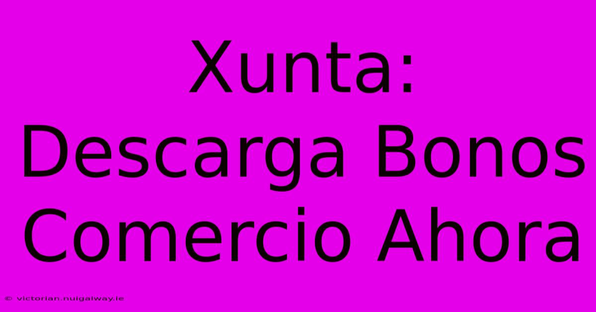 Xunta: Descarga Bonos Comercio Ahora