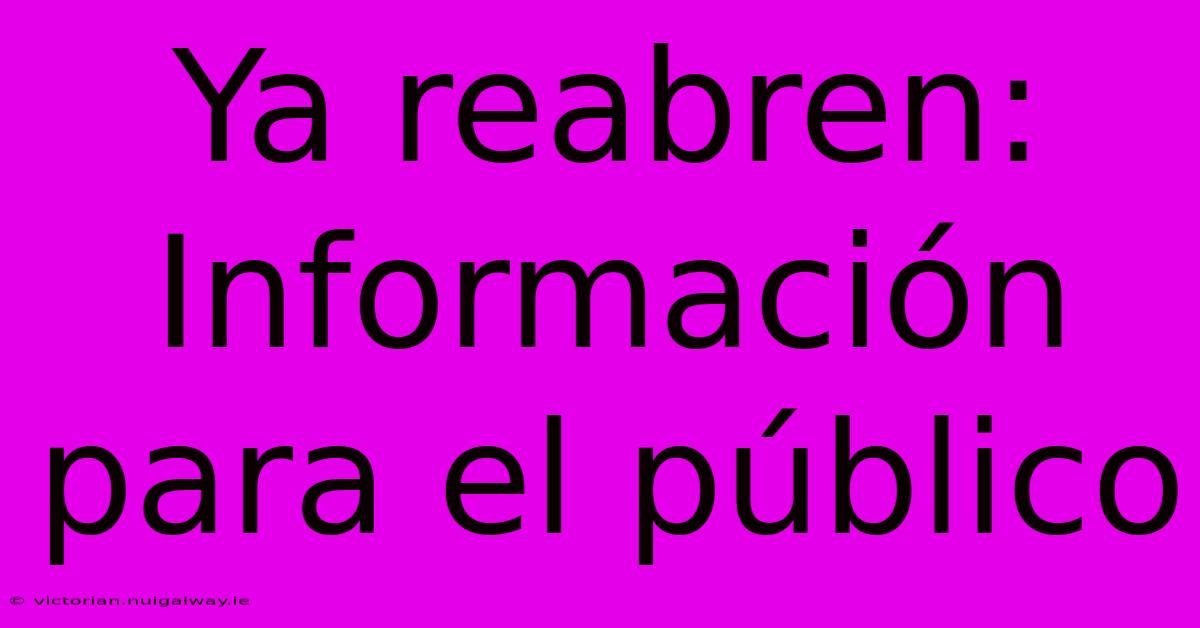 Ya Reabren: Información Para El Público