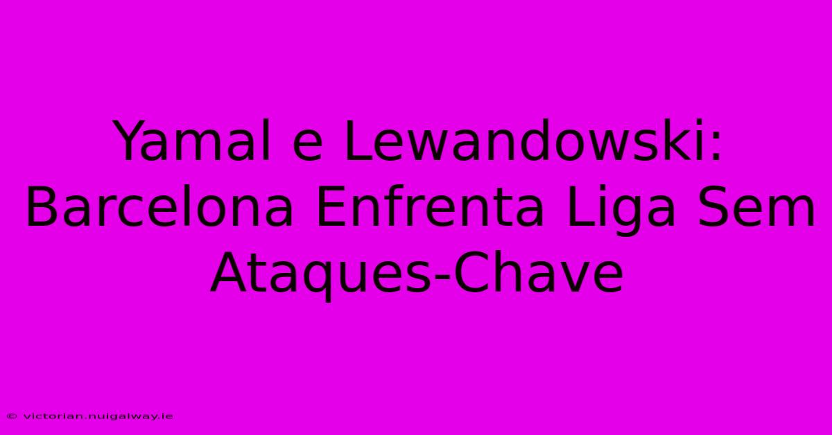 Yamal E Lewandowski: Barcelona Enfrenta Liga Sem Ataques-Chave 