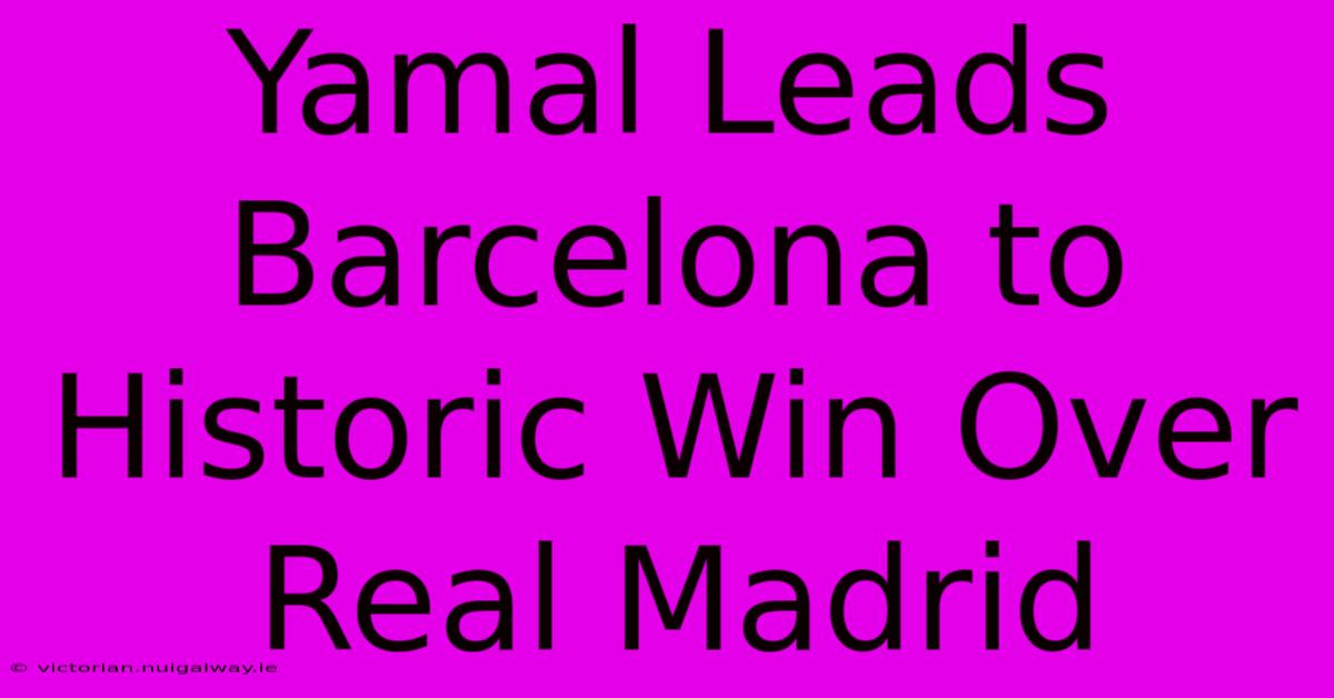 Yamal Leads Barcelona To Historic Win Over Real Madrid