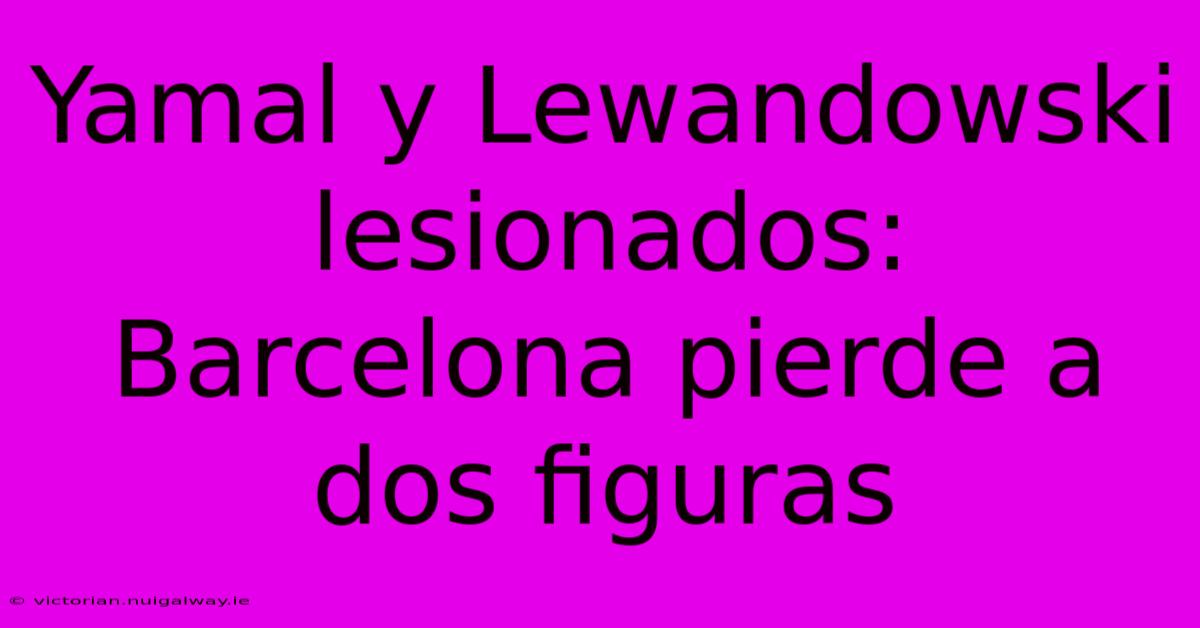 Yamal Y Lewandowski Lesionados: Barcelona Pierde A Dos Figuras