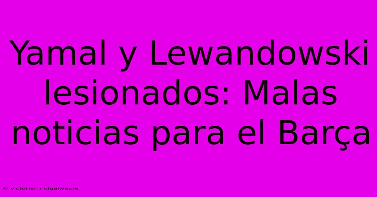 Yamal Y Lewandowski Lesionados: Malas Noticias Para El Barça