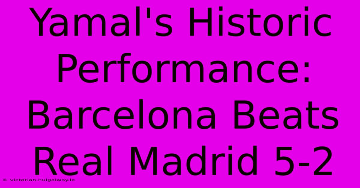 Yamal's Historic Performance: Barcelona Beats Real Madrid 5-2