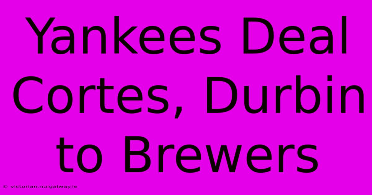 Yankees Deal Cortes, Durbin To Brewers