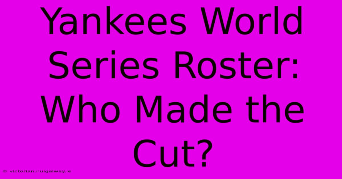 Yankees World Series Roster: Who Made The Cut?