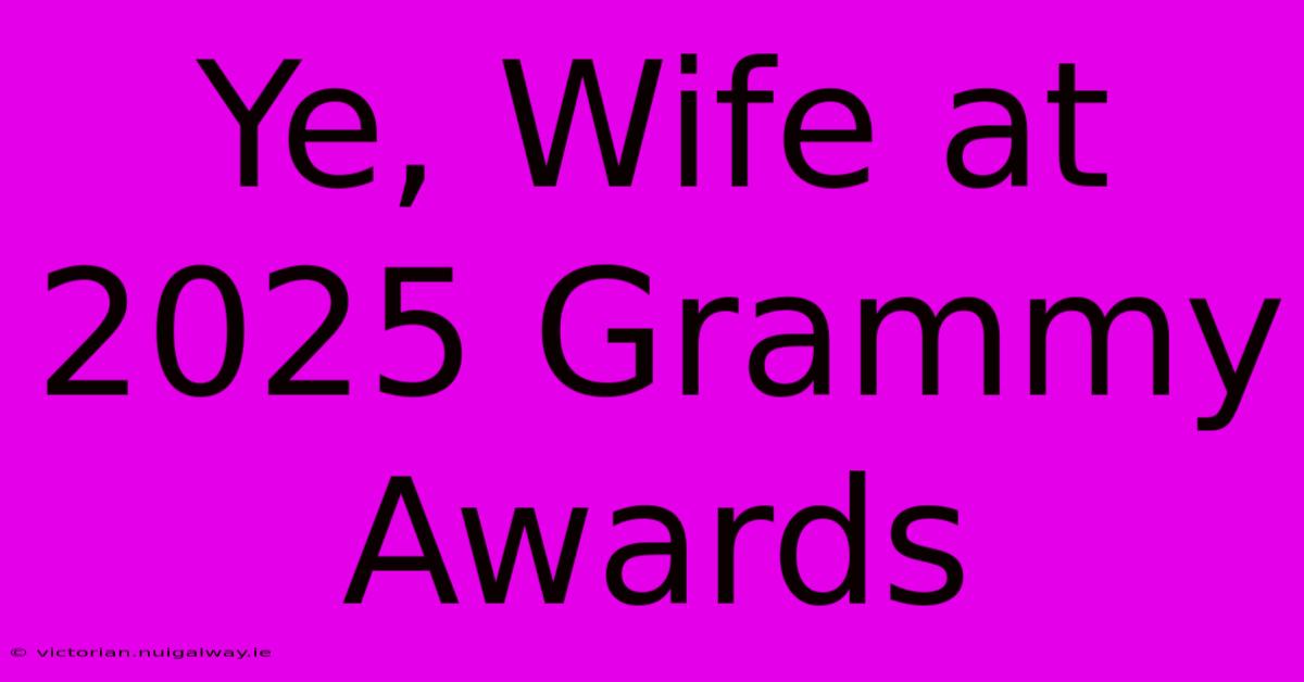 Ye, Wife At 2025 Grammy Awards