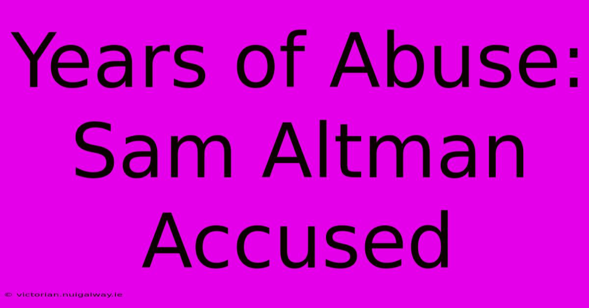 Years Of Abuse: Sam Altman Accused