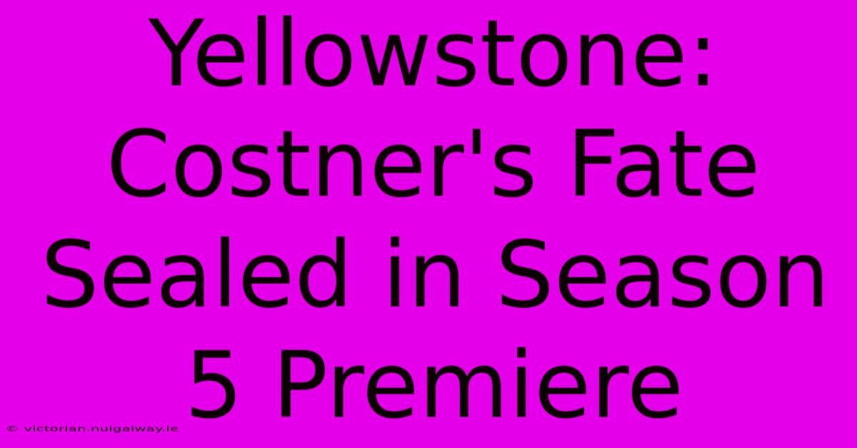 Yellowstone: Costner's Fate Sealed In Season 5 Premiere