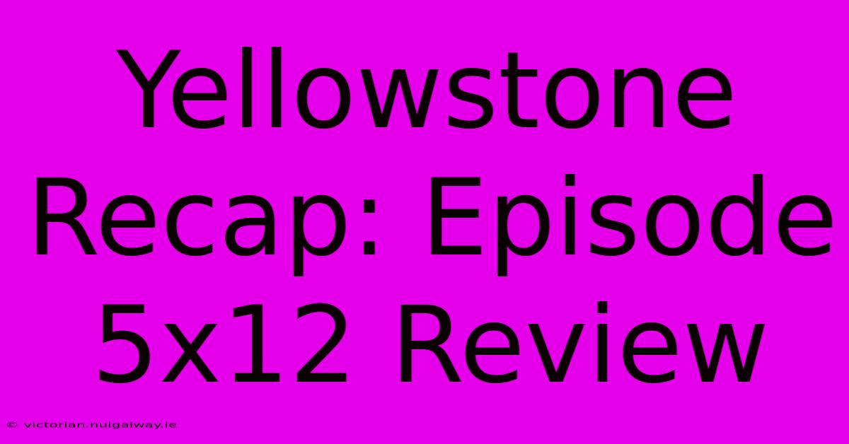 Yellowstone Recap: Episode 5x12 Review