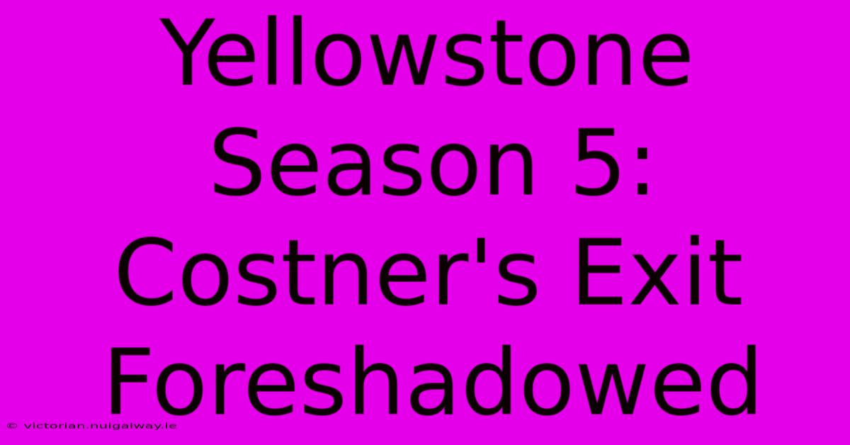 Yellowstone Season 5: Costner's Exit Foreshadowed