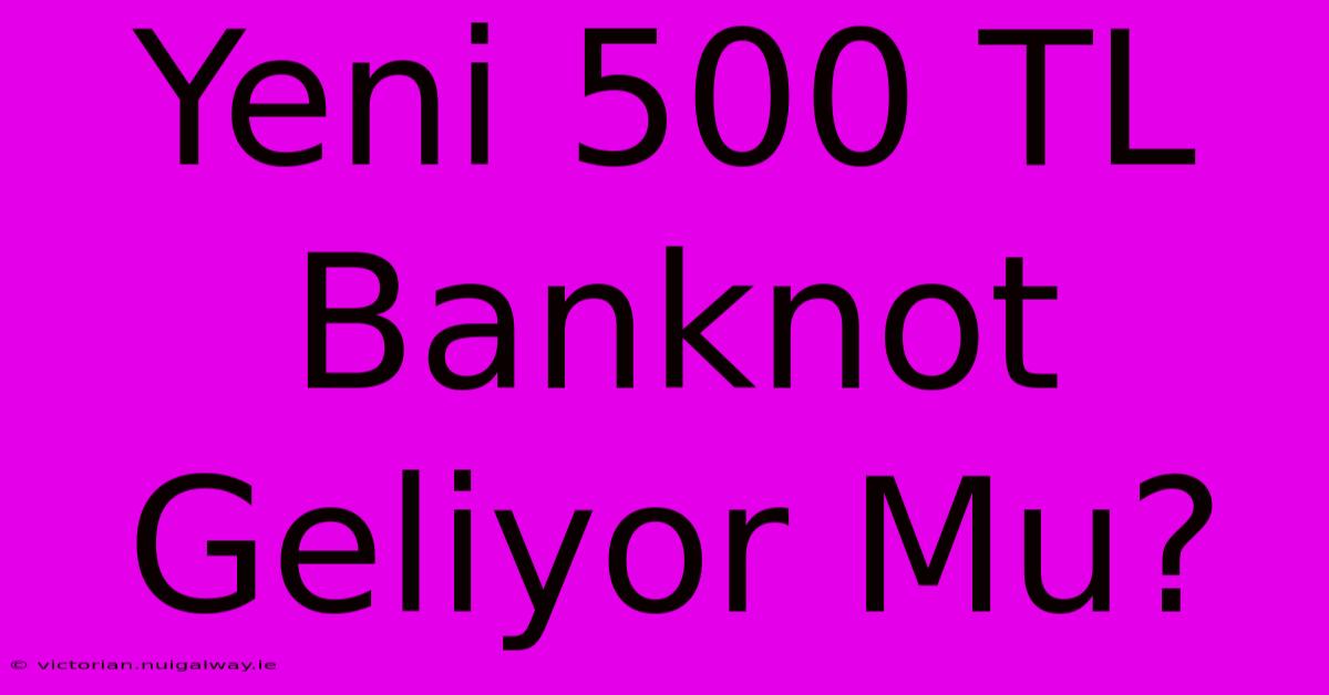 Yeni 500 TL Banknot Geliyor Mu?