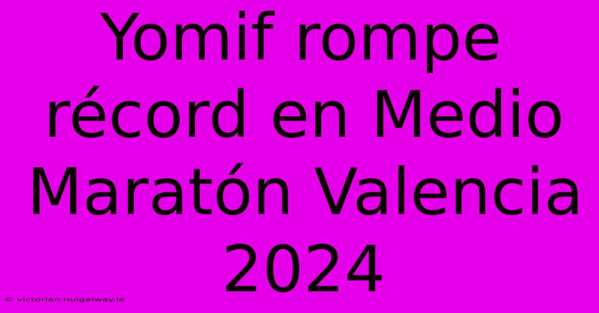 Yomif Rompe Récord En Medio Maratón Valencia 2024