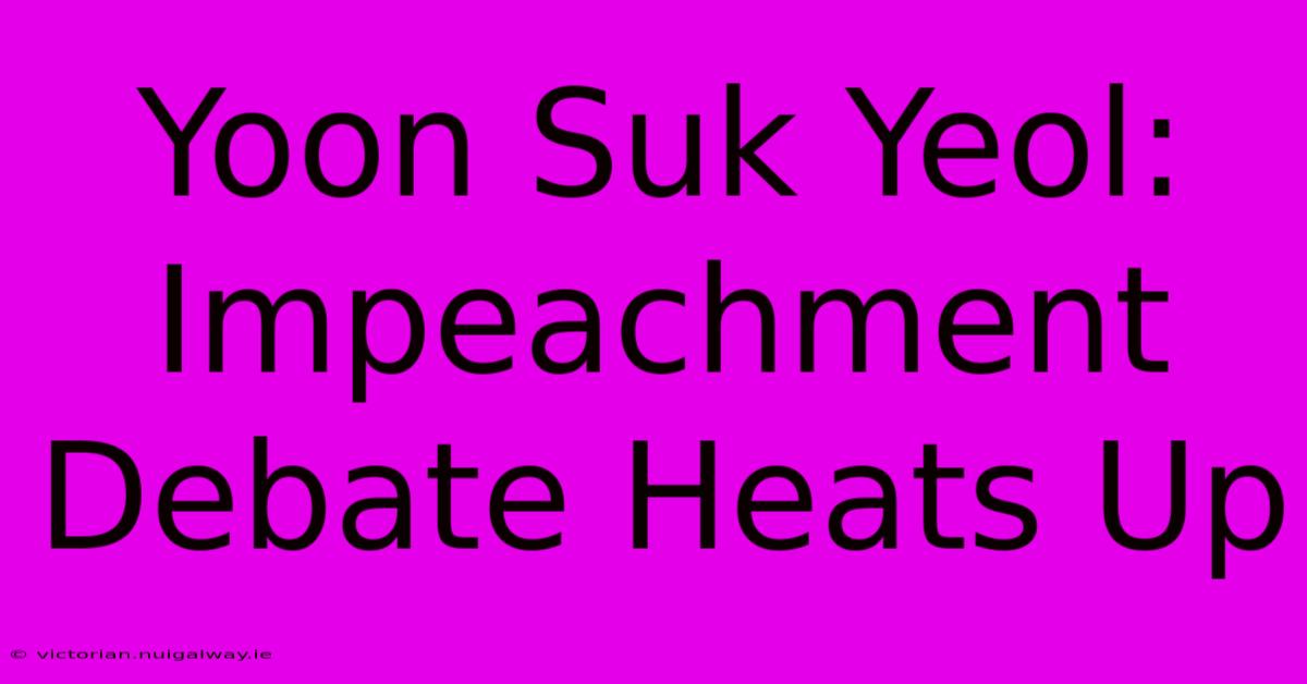 Yoon Suk Yeol: Impeachment Debate Heats Up