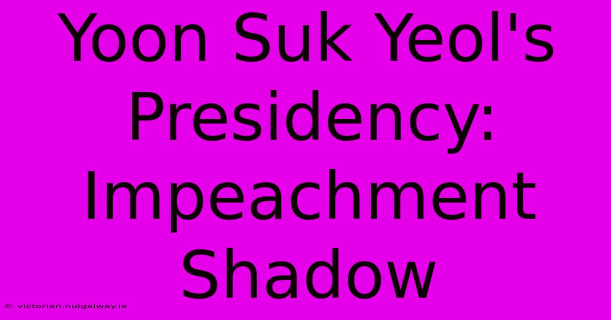 Yoon Suk Yeol's Presidency: Impeachment Shadow