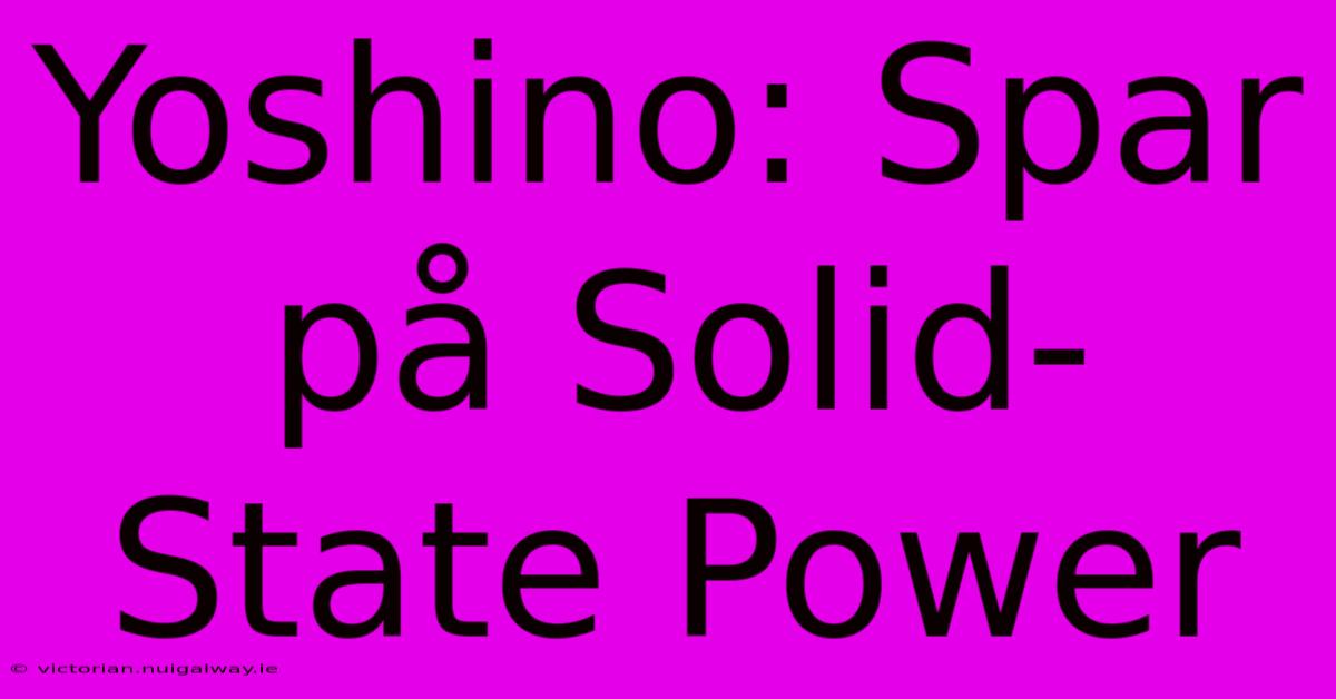 Yoshino: Spar På Solid-State Power