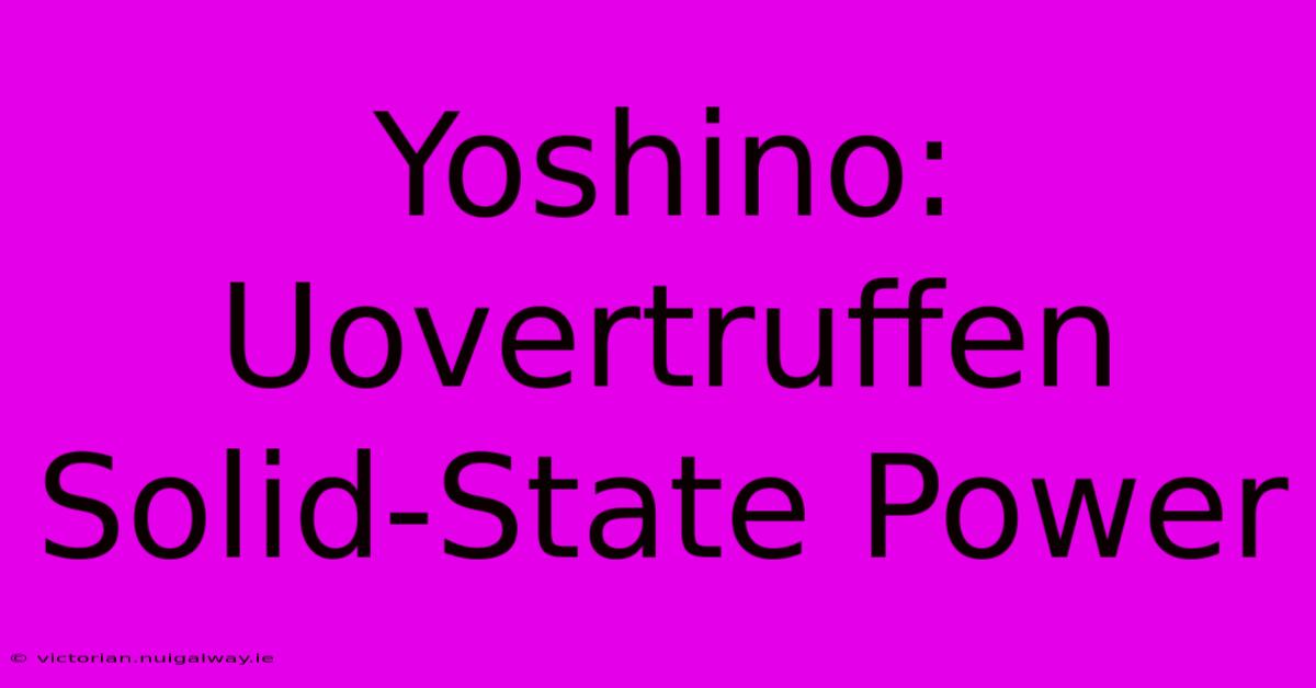 Yoshino: Uovertruffen Solid-State Power