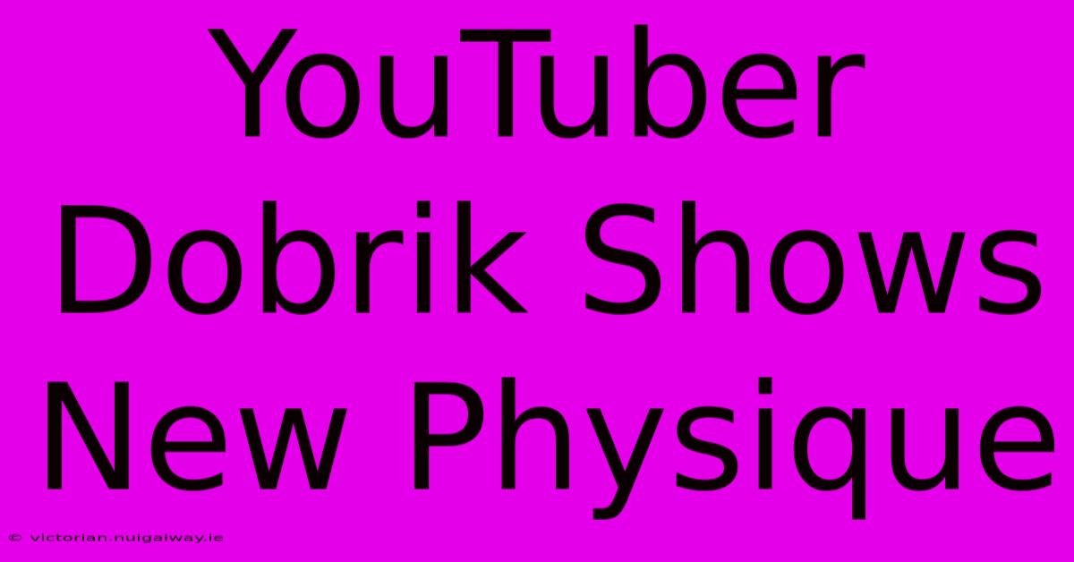 YouTuber Dobrik Shows New Physique