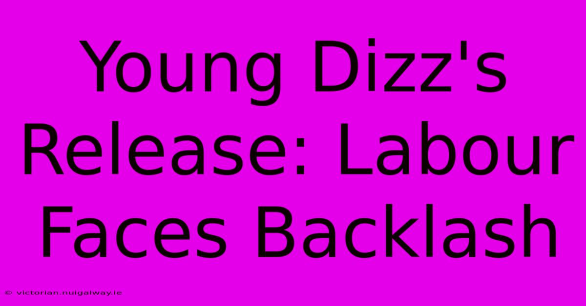 Young Dizz's Release: Labour Faces Backlash