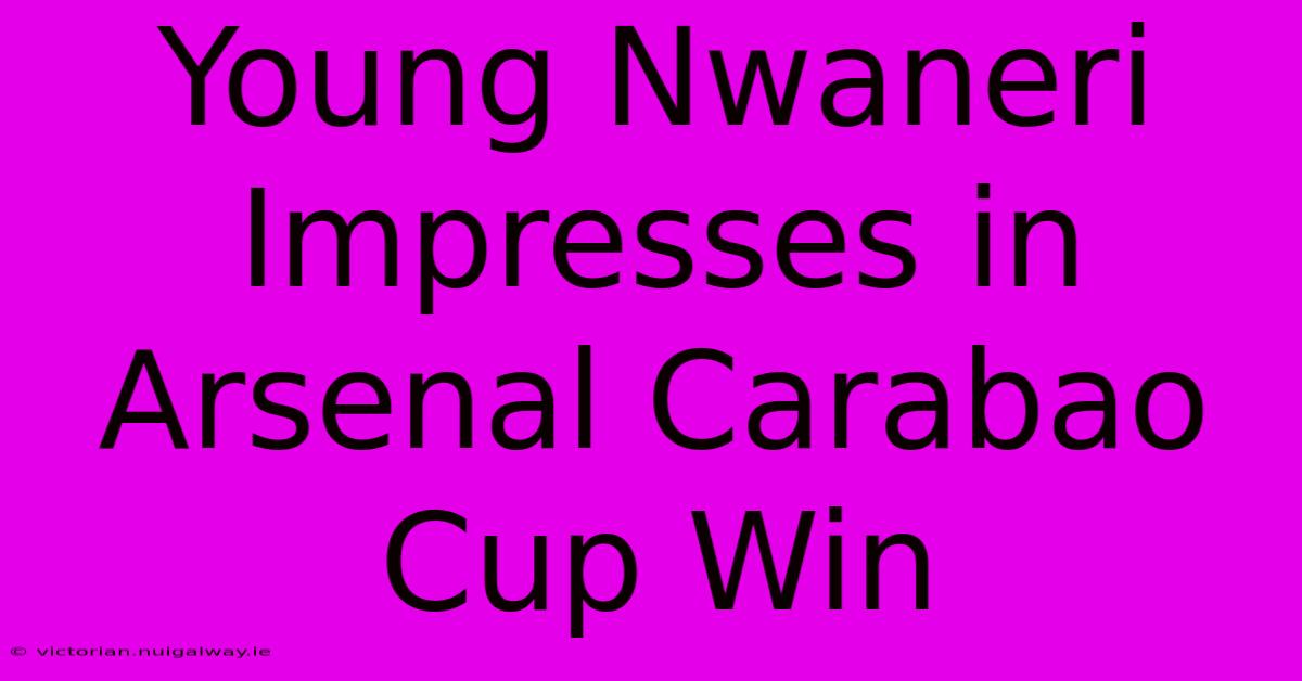 Young Nwaneri Impresses In Arsenal Carabao Cup Win