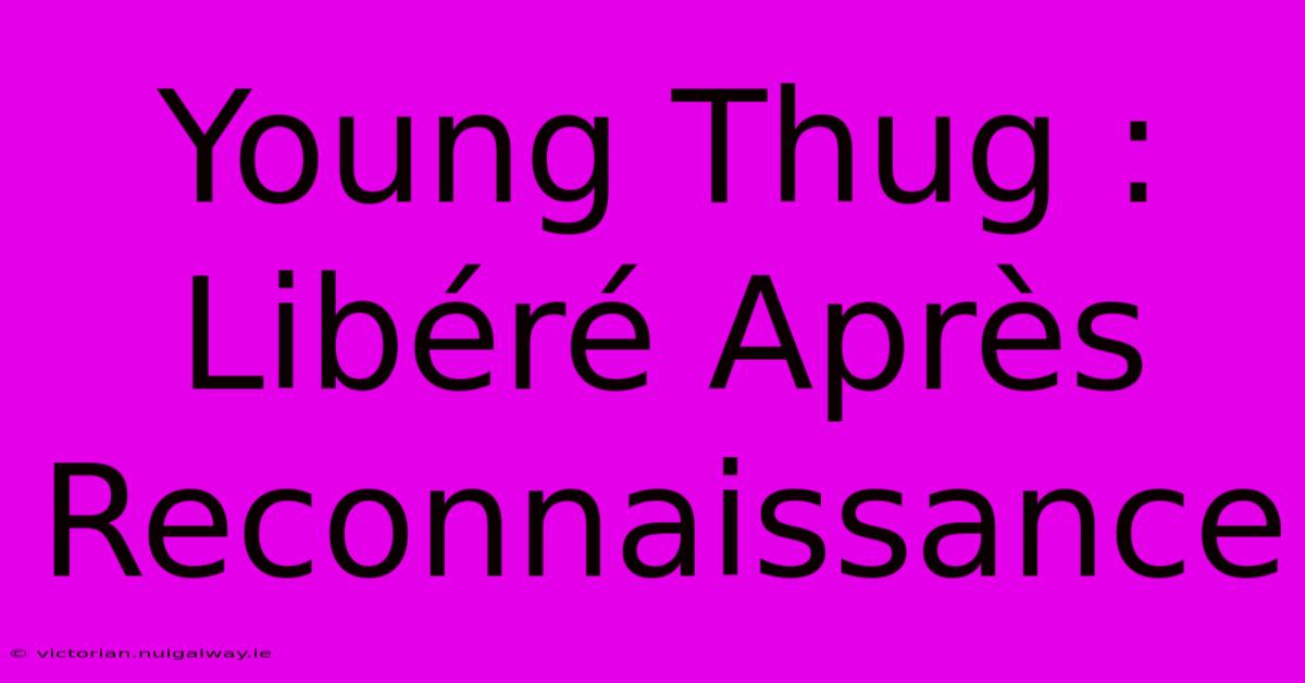 Young Thug : Libéré Après Reconnaissance 