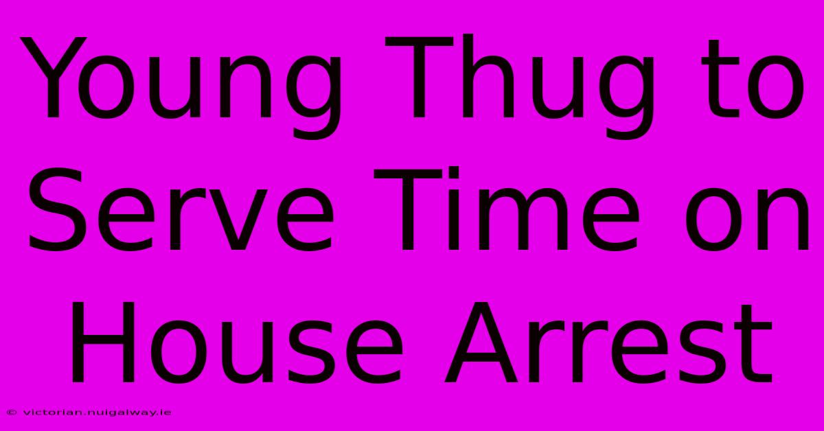 Young Thug To Serve Time On House Arrest 