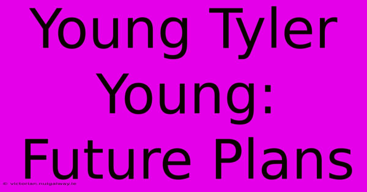 Young Tyler Young:  Future Plans