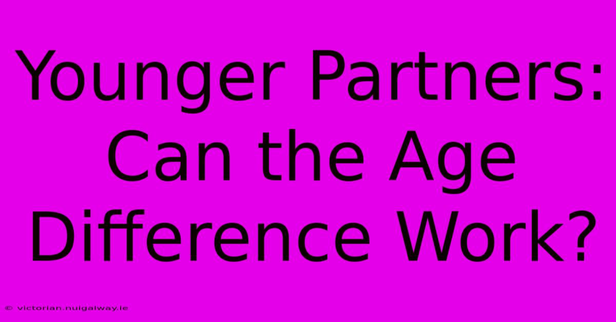 Younger Partners: Can The Age Difference Work? 