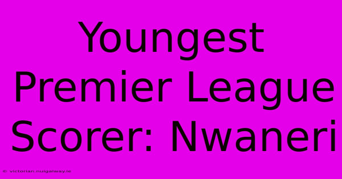 Youngest Premier League Scorer: Nwaneri