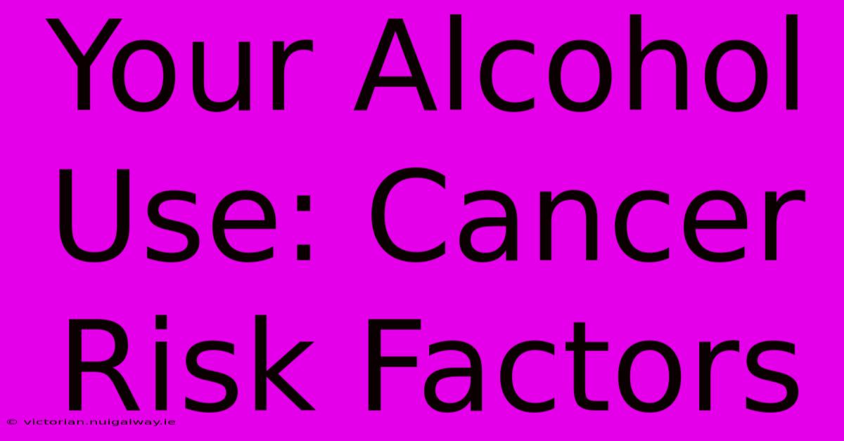 Your Alcohol Use: Cancer Risk Factors