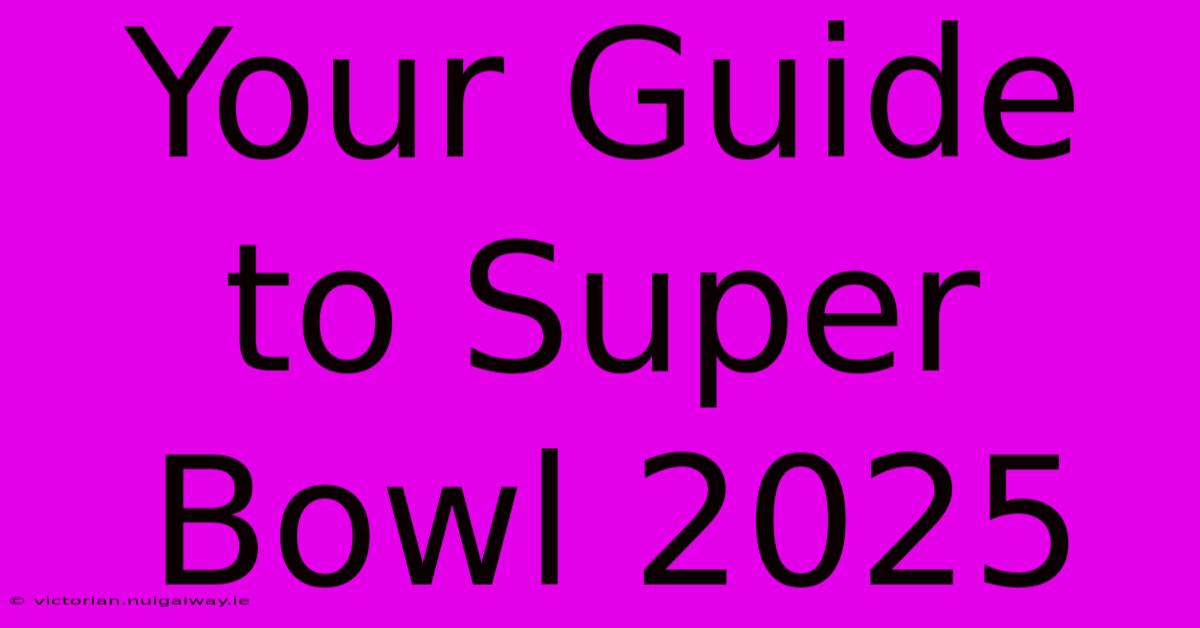 Your Guide To Super Bowl 2025