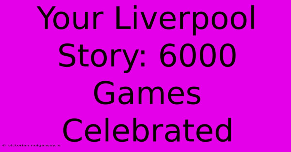 Your Liverpool Story: 6000 Games Celebrated