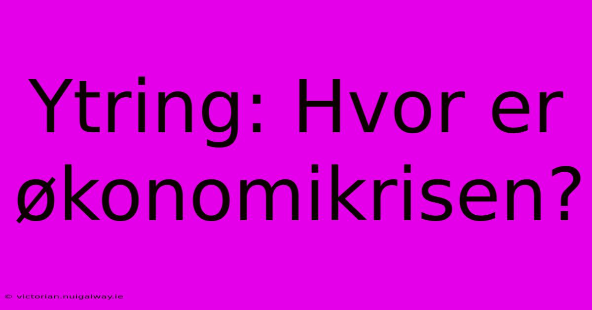 Ytring: Hvor Er Økonomikrisen?