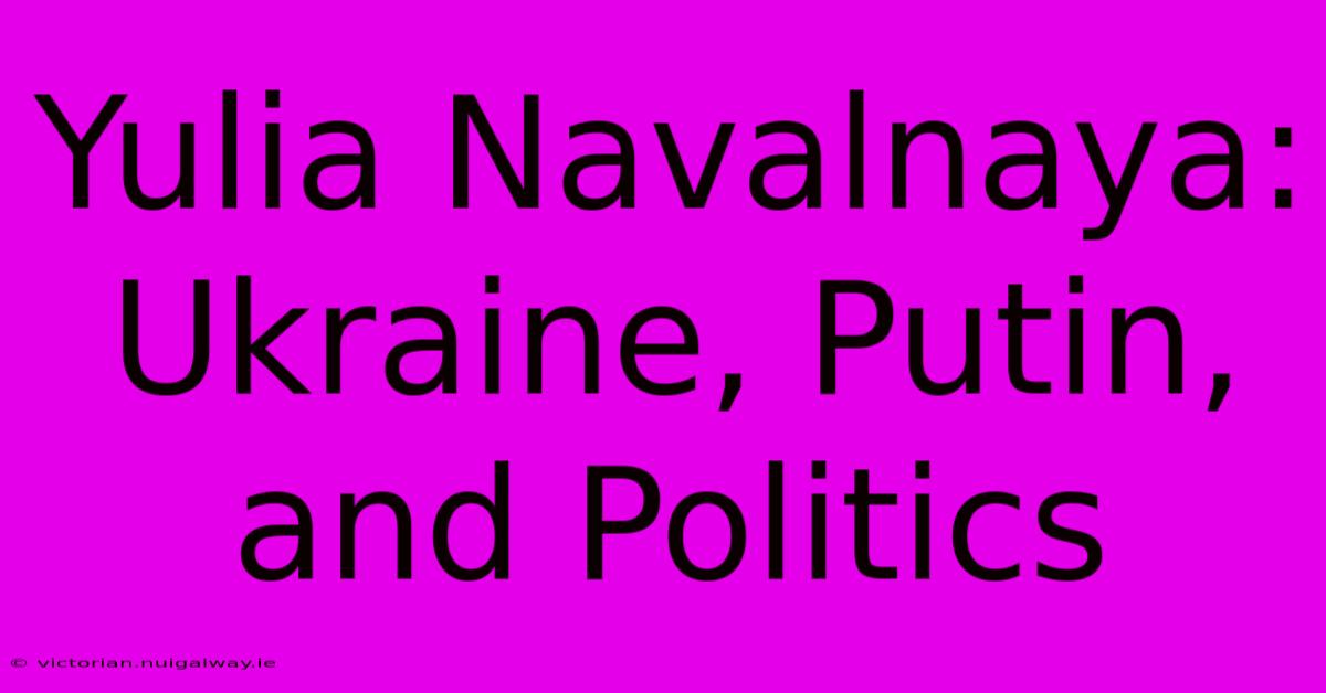 Yulia Navalnaya: Ukraine, Putin, And Politics 