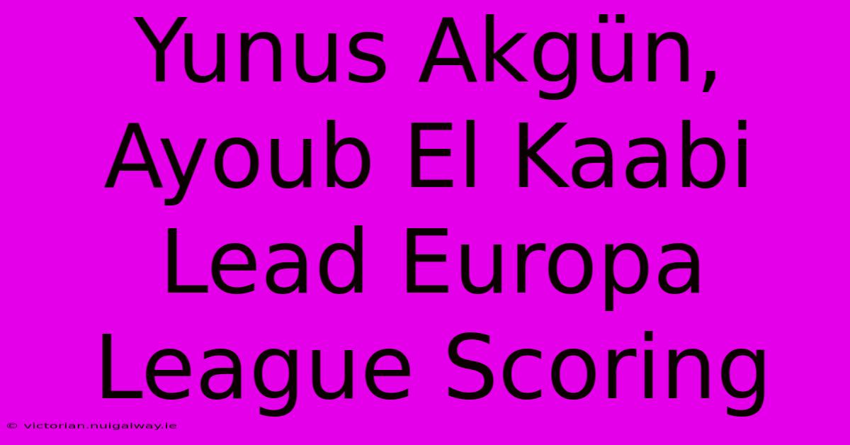 Yunus Akgün, Ayoub El Kaabi Lead Europa League Scoring