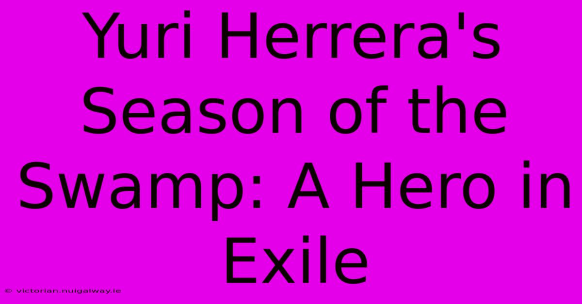 Yuri Herrera's Season Of The Swamp: A Hero In Exile